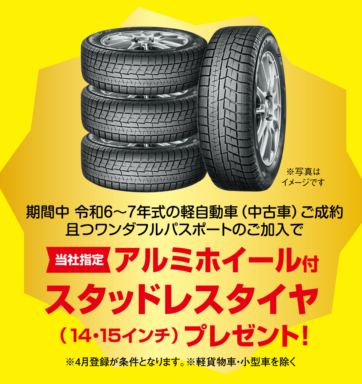 期間中 令和6～7年式の軽自動車ご成約且つワンダフルパスポートのご加入で当社指定アルミホイール付スタッドレスタイヤ（14・15インチ）プレゼント！ ※4月登録が条件となります。※軽貨物車・小型車を除く！